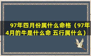 97年四月份属什么命格（97年4月的牛是什么命 五行属什么）
